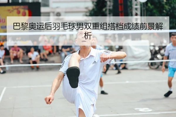 巴黎奥运后羽毛球男双重组搭档成绩前景解析