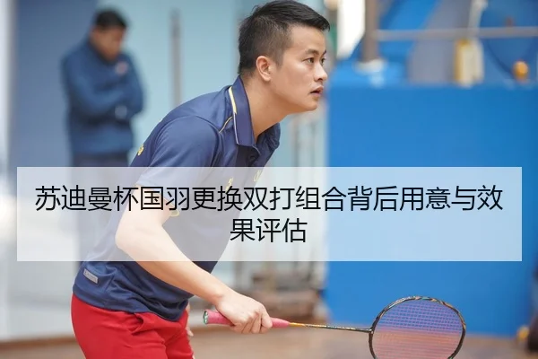 苏迪曼杯国羽更换双打组合背后用意与效果评估