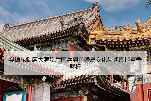 樊振东缺席大满贯后国乒男单格局变化与新周期竞争解析