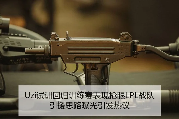 Uzi试训回归训练赛表现抢眼LPL战队引援思路曝光引发热议