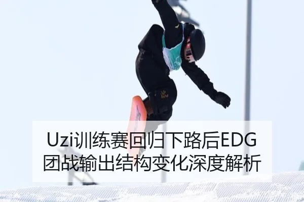 Uzi训练赛回归下路后EDG团战输出结构变化深度解析