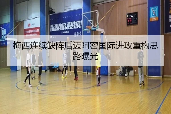 梅西连续缺阵后迈阿密国际进攻重构思路曝光