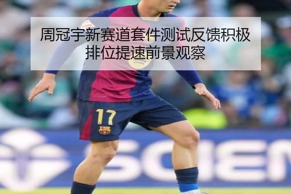 周冠宇新赛道套件测试反馈积极 排位提速前景观察